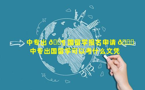 中专出 🐶 国留学报名申请 🐝  中专出国留学可以考什么文凭